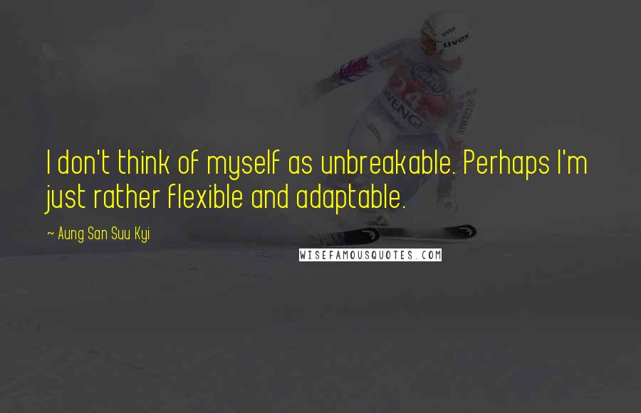 Aung San Suu Kyi Quotes: I don't think of myself as unbreakable. Perhaps I'm just rather flexible and adaptable.