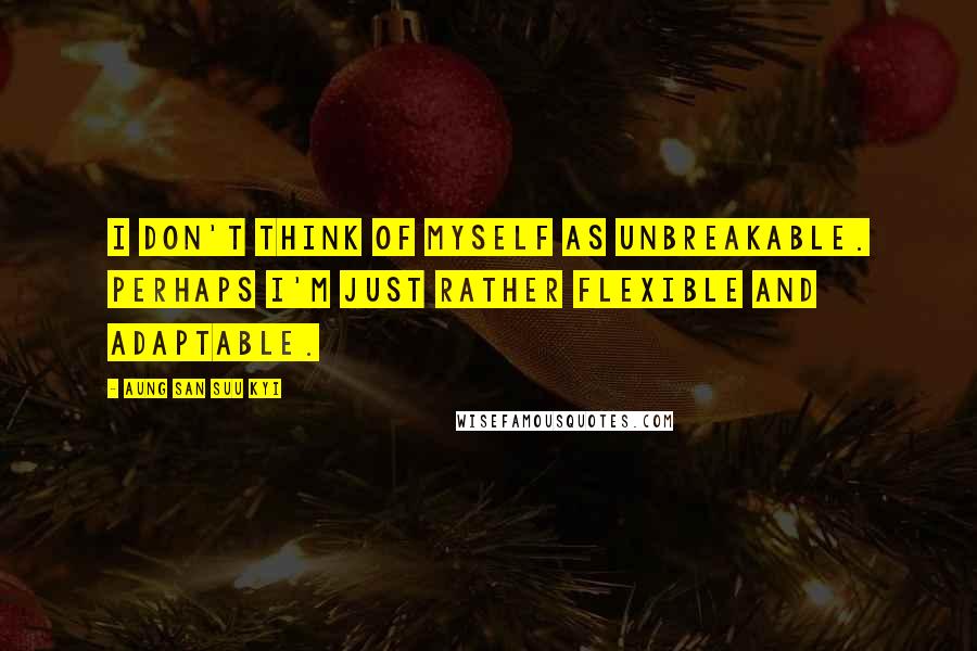 Aung San Suu Kyi Quotes: I don't think of myself as unbreakable. Perhaps I'm just rather flexible and adaptable.