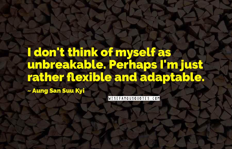 Aung San Suu Kyi Quotes: I don't think of myself as unbreakable. Perhaps I'm just rather flexible and adaptable.