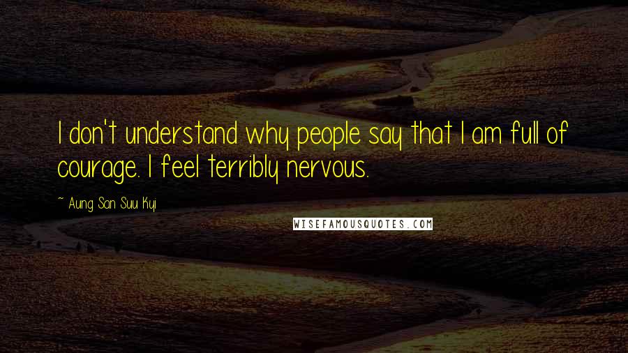 Aung San Suu Kyi Quotes: I don't understand why people say that I am full of courage. I feel terribly nervous.