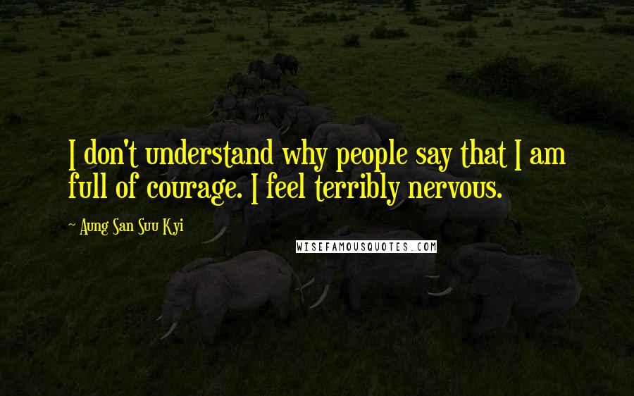 Aung San Suu Kyi Quotes: I don't understand why people say that I am full of courage. I feel terribly nervous.