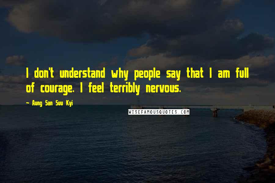 Aung San Suu Kyi Quotes: I don't understand why people say that I am full of courage. I feel terribly nervous.