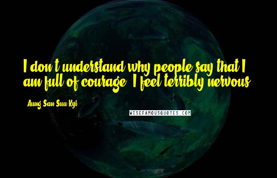 Aung San Suu Kyi Quotes: I don't understand why people say that I am full of courage. I feel terribly nervous.