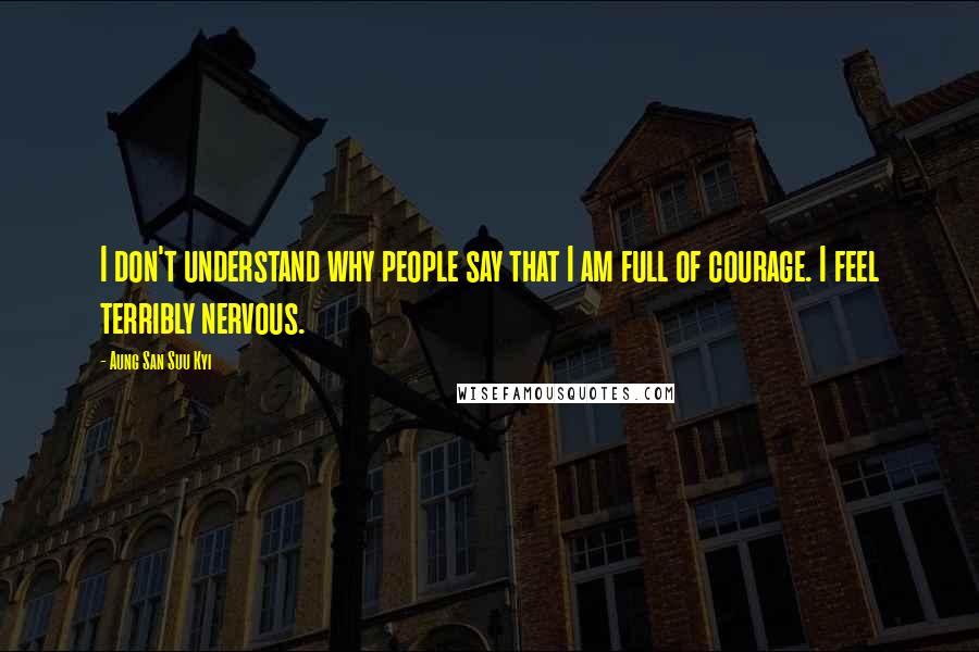 Aung San Suu Kyi Quotes: I don't understand why people say that I am full of courage. I feel terribly nervous.