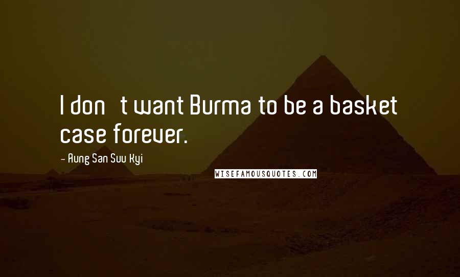 Aung San Suu Kyi Quotes: I don't want Burma to be a basket case forever.