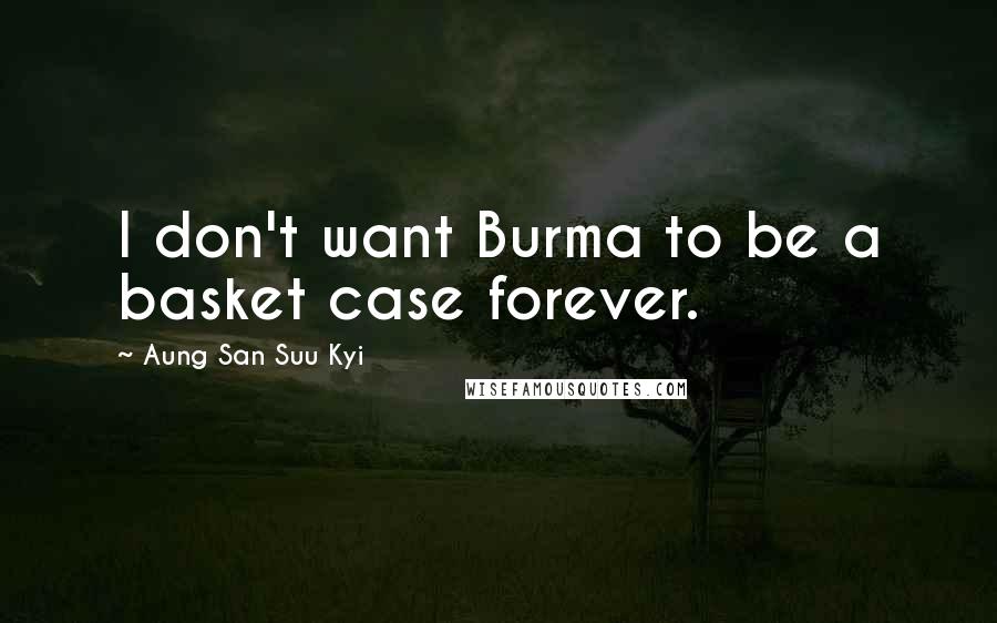 Aung San Suu Kyi Quotes: I don't want Burma to be a basket case forever.