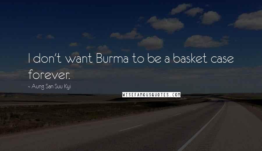 Aung San Suu Kyi Quotes: I don't want Burma to be a basket case forever.