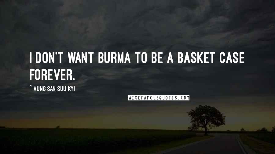 Aung San Suu Kyi Quotes: I don't want Burma to be a basket case forever.