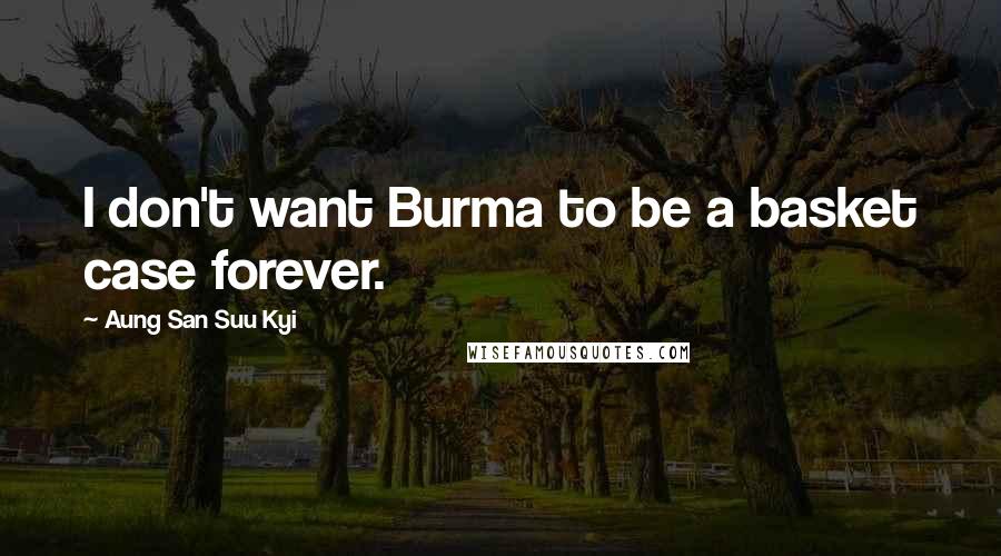 Aung San Suu Kyi Quotes: I don't want Burma to be a basket case forever.