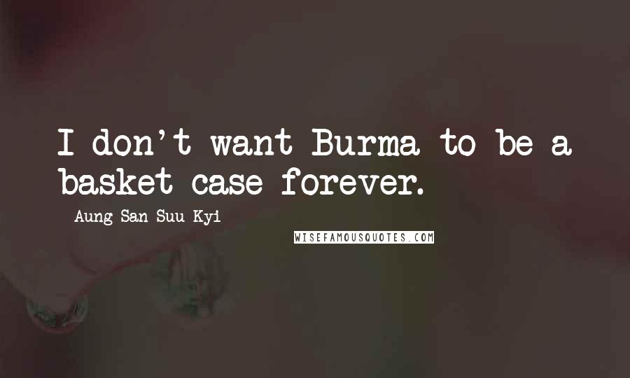 Aung San Suu Kyi Quotes: I don't want Burma to be a basket case forever.