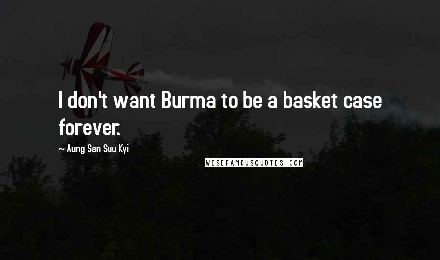 Aung San Suu Kyi Quotes: I don't want Burma to be a basket case forever.