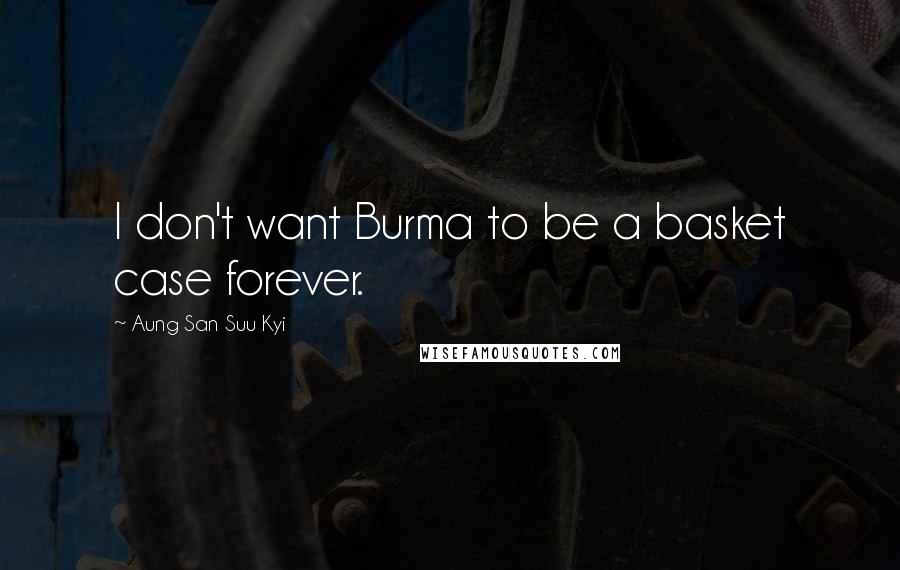 Aung San Suu Kyi Quotes: I don't want Burma to be a basket case forever.