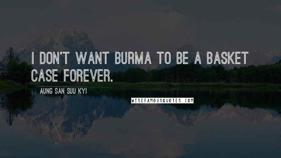 Aung San Suu Kyi Quotes: I don't want Burma to be a basket case forever.