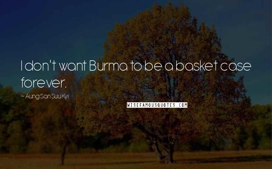 Aung San Suu Kyi Quotes: I don't want Burma to be a basket case forever.