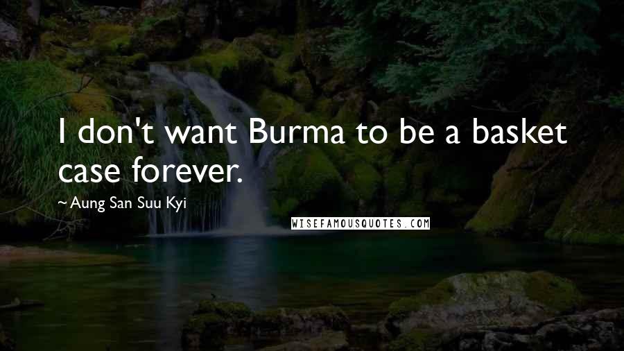 Aung San Suu Kyi Quotes: I don't want Burma to be a basket case forever.