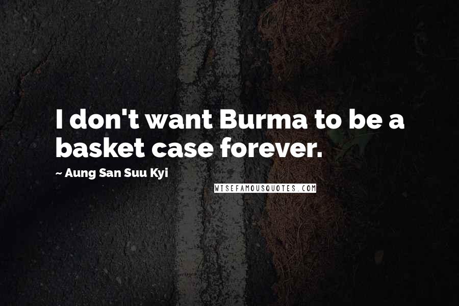 Aung San Suu Kyi Quotes: I don't want Burma to be a basket case forever.
