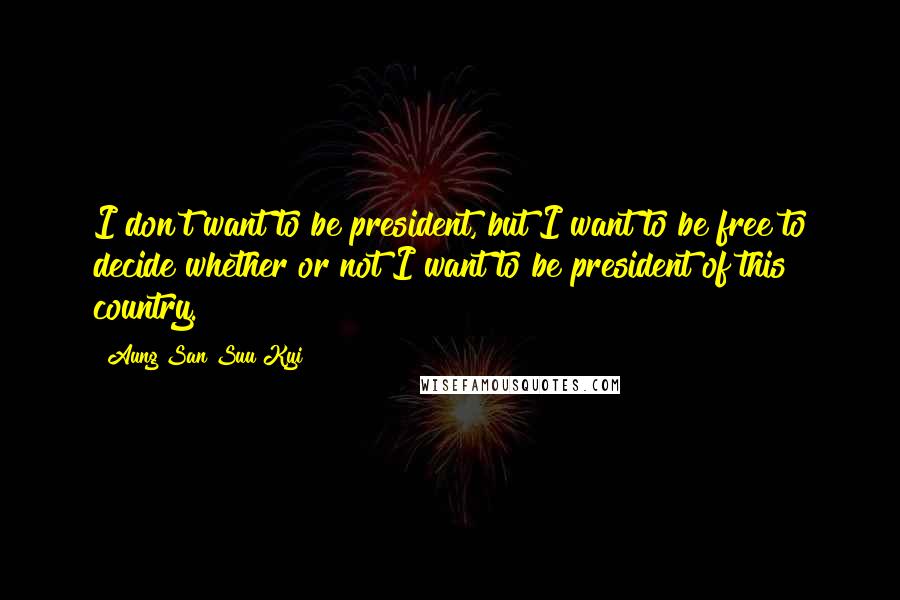 Aung San Suu Kyi Quotes: I don't want to be president, but I want to be free to decide whether or not I want to be president of this country.