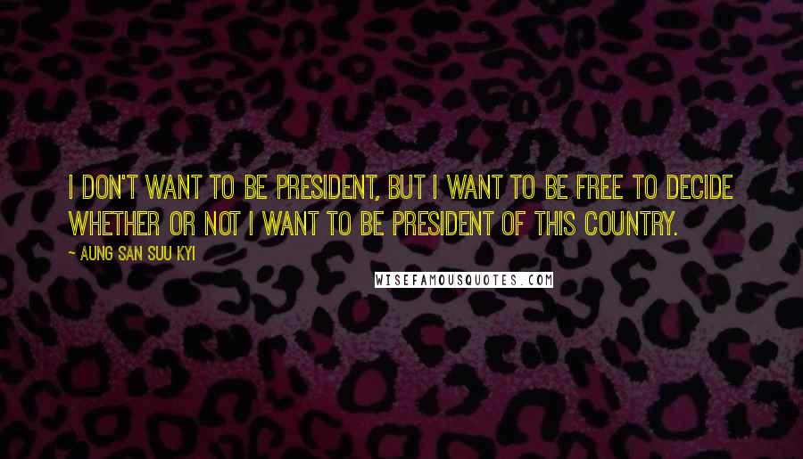 Aung San Suu Kyi Quotes: I don't want to be president, but I want to be free to decide whether or not I want to be president of this country.