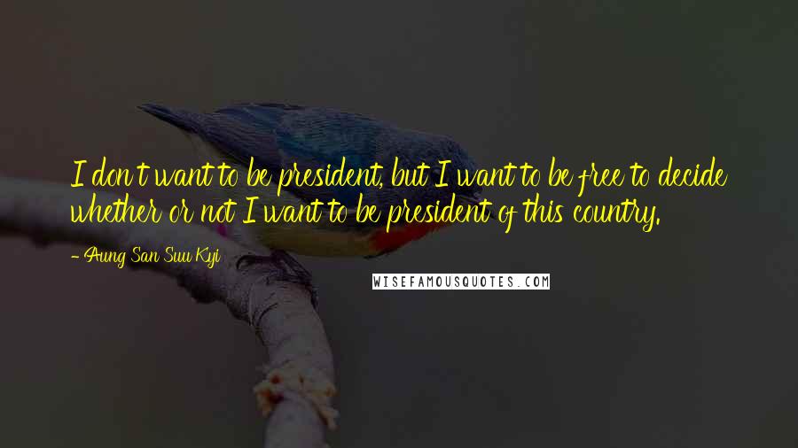 Aung San Suu Kyi Quotes: I don't want to be president, but I want to be free to decide whether or not I want to be president of this country.