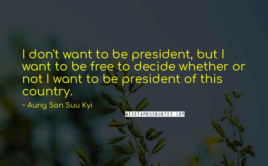 Aung San Suu Kyi Quotes: I don't want to be president, but I want to be free to decide whether or not I want to be president of this country.