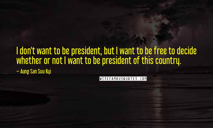 Aung San Suu Kyi Quotes: I don't want to be president, but I want to be free to decide whether or not I want to be president of this country.