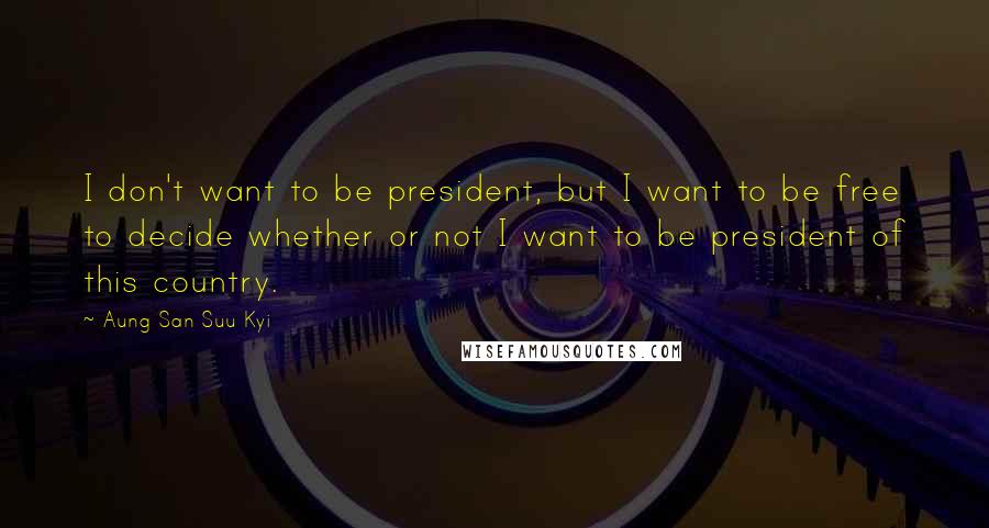 Aung San Suu Kyi Quotes: I don't want to be president, but I want to be free to decide whether or not I want to be president of this country.