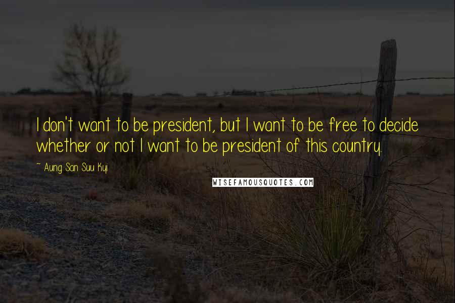 Aung San Suu Kyi Quotes: I don't want to be president, but I want to be free to decide whether or not I want to be president of this country.