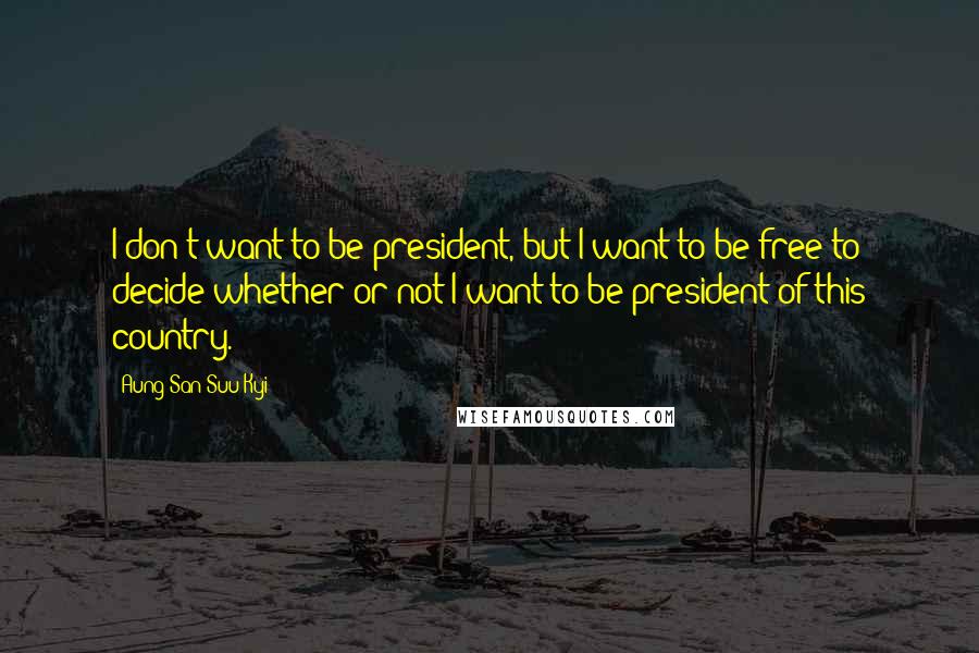 Aung San Suu Kyi Quotes: I don't want to be president, but I want to be free to decide whether or not I want to be president of this country.