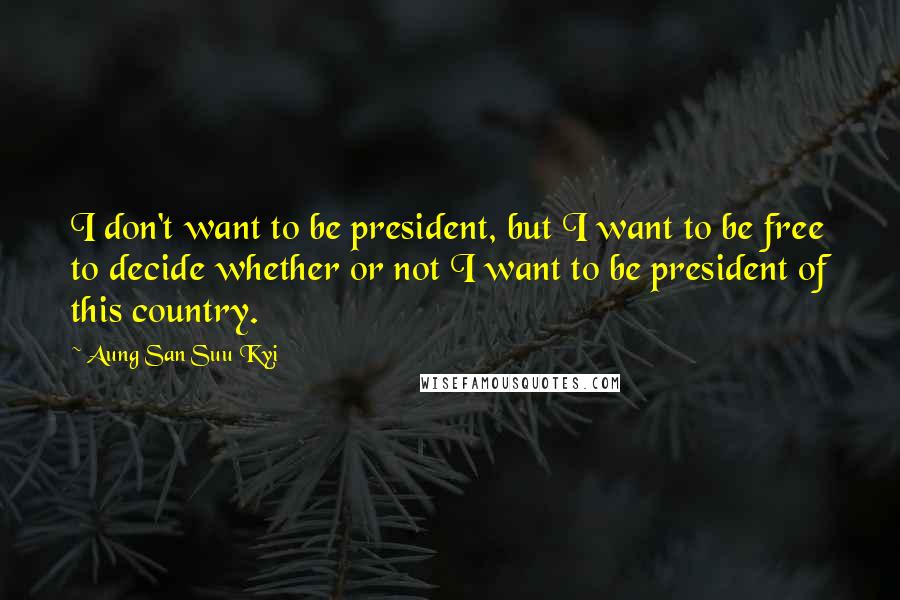 Aung San Suu Kyi Quotes: I don't want to be president, but I want to be free to decide whether or not I want to be president of this country.