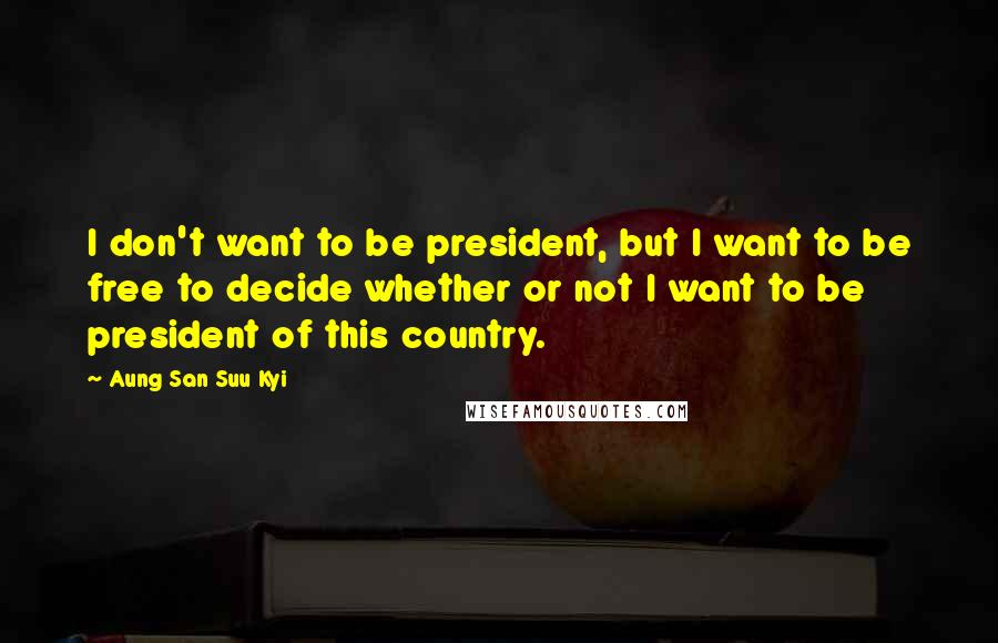 Aung San Suu Kyi Quotes: I don't want to be president, but I want to be free to decide whether or not I want to be president of this country.