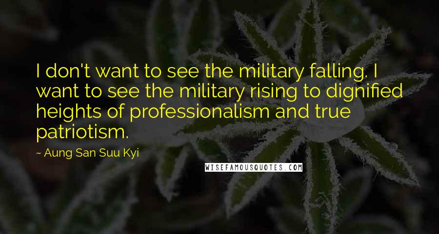 Aung San Suu Kyi Quotes: I don't want to see the military falling. I want to see the military rising to dignified heights of professionalism and true patriotism.