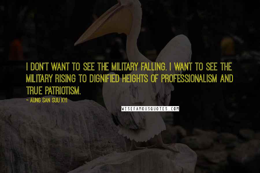 Aung San Suu Kyi Quotes: I don't want to see the military falling. I want to see the military rising to dignified heights of professionalism and true patriotism.