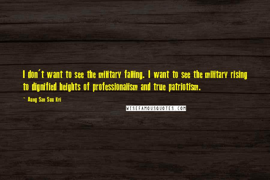 Aung San Suu Kyi Quotes: I don't want to see the military falling. I want to see the military rising to dignified heights of professionalism and true patriotism.