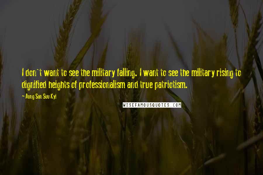 Aung San Suu Kyi Quotes: I don't want to see the military falling. I want to see the military rising to dignified heights of professionalism and true patriotism.