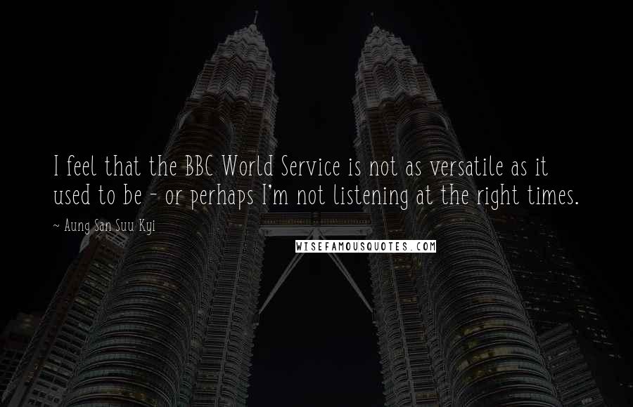 Aung San Suu Kyi Quotes: I feel that the BBC World Service is not as versatile as it used to be - or perhaps I'm not listening at the right times.