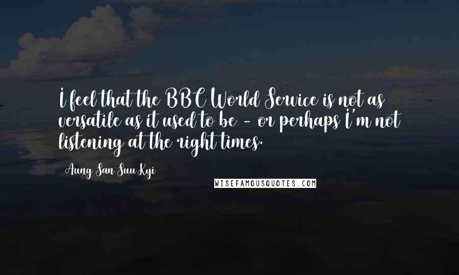 Aung San Suu Kyi Quotes: I feel that the BBC World Service is not as versatile as it used to be - or perhaps I'm not listening at the right times.