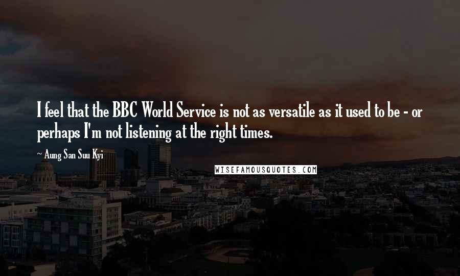 Aung San Suu Kyi Quotes: I feel that the BBC World Service is not as versatile as it used to be - or perhaps I'm not listening at the right times.