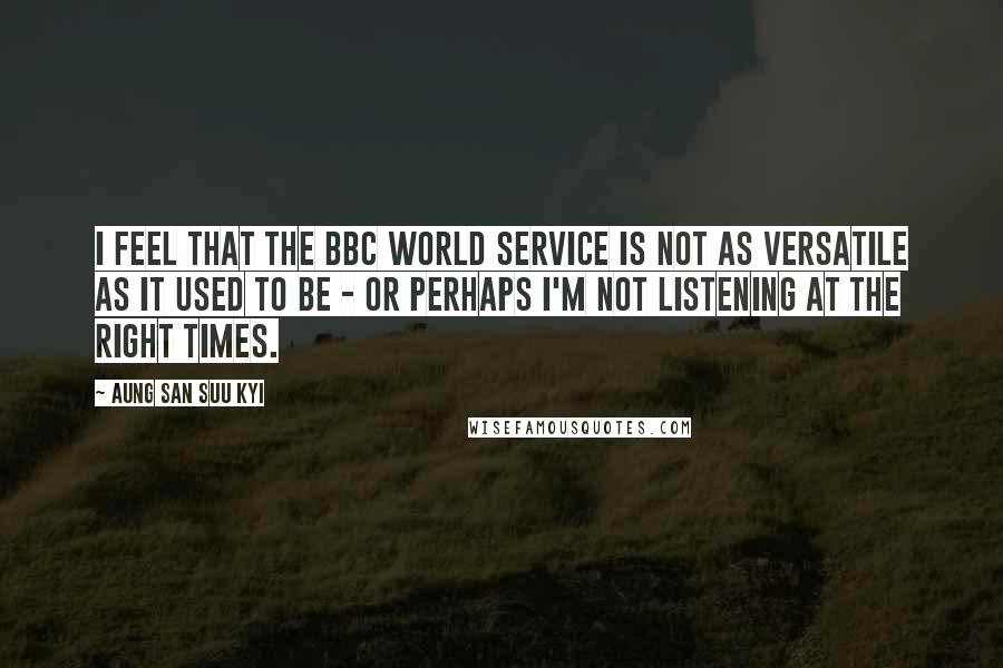 Aung San Suu Kyi Quotes: I feel that the BBC World Service is not as versatile as it used to be - or perhaps I'm not listening at the right times.