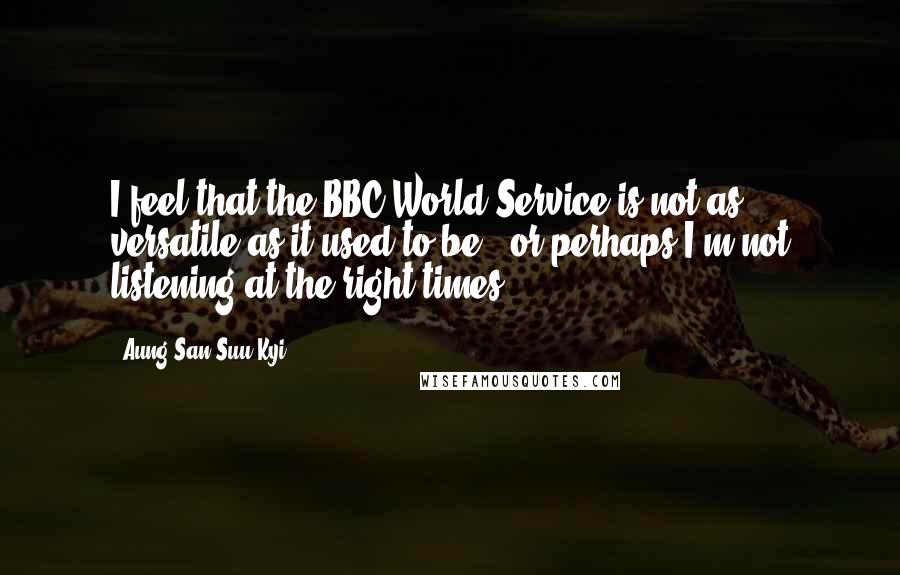 Aung San Suu Kyi Quotes: I feel that the BBC World Service is not as versatile as it used to be - or perhaps I'm not listening at the right times.