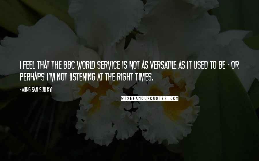 Aung San Suu Kyi Quotes: I feel that the BBC World Service is not as versatile as it used to be - or perhaps I'm not listening at the right times.