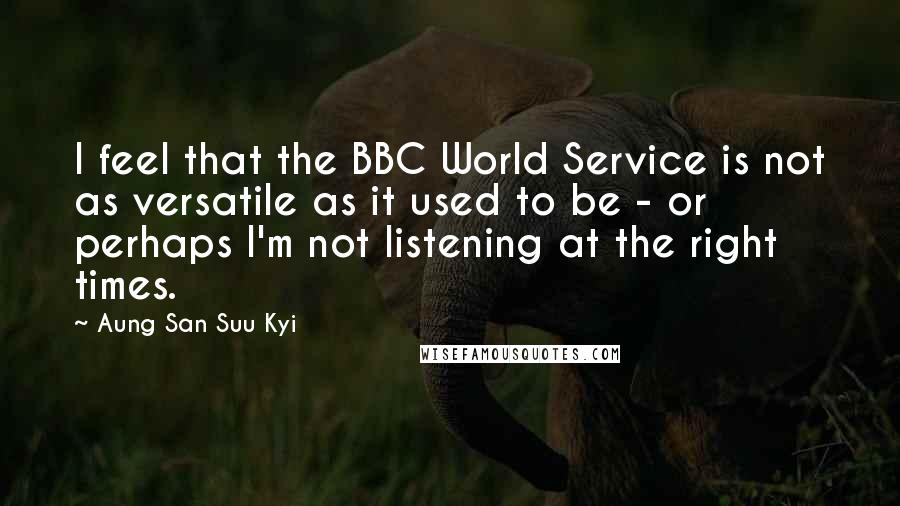 Aung San Suu Kyi Quotes: I feel that the BBC World Service is not as versatile as it used to be - or perhaps I'm not listening at the right times.