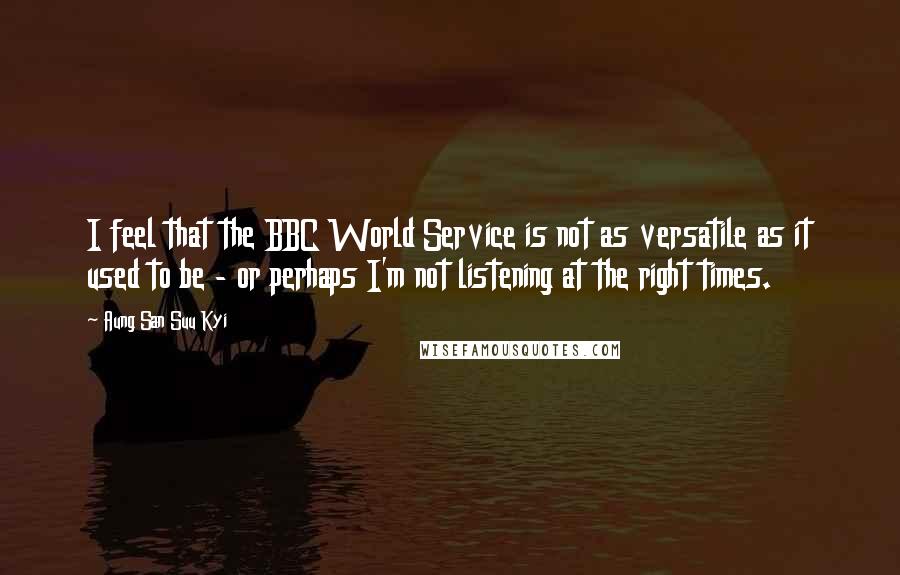 Aung San Suu Kyi Quotes: I feel that the BBC World Service is not as versatile as it used to be - or perhaps I'm not listening at the right times.