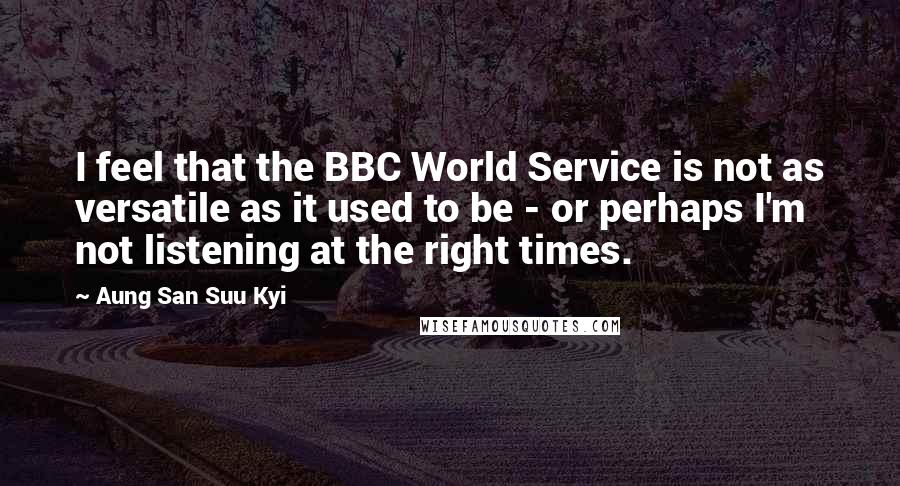 Aung San Suu Kyi Quotes: I feel that the BBC World Service is not as versatile as it used to be - or perhaps I'm not listening at the right times.