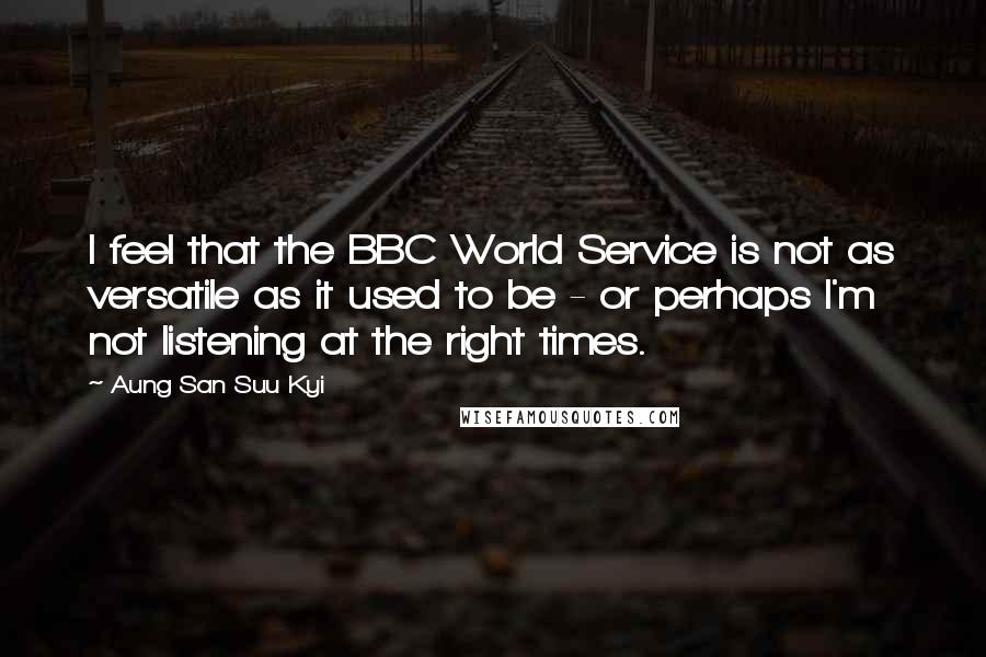 Aung San Suu Kyi Quotes: I feel that the BBC World Service is not as versatile as it used to be - or perhaps I'm not listening at the right times.