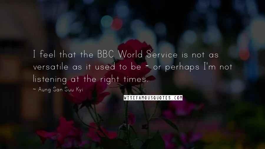 Aung San Suu Kyi Quotes: I feel that the BBC World Service is not as versatile as it used to be - or perhaps I'm not listening at the right times.