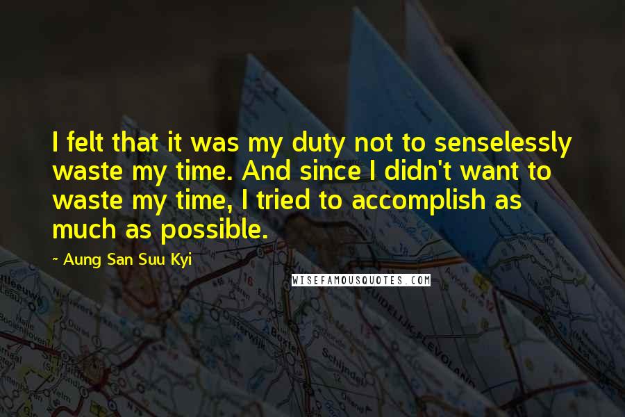 Aung San Suu Kyi Quotes: I felt that it was my duty not to senselessly waste my time. And since I didn't want to waste my time, I tried to accomplish as much as possible.