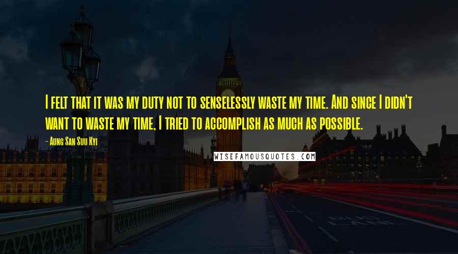 Aung San Suu Kyi Quotes: I felt that it was my duty not to senselessly waste my time. And since I didn't want to waste my time, I tried to accomplish as much as possible.