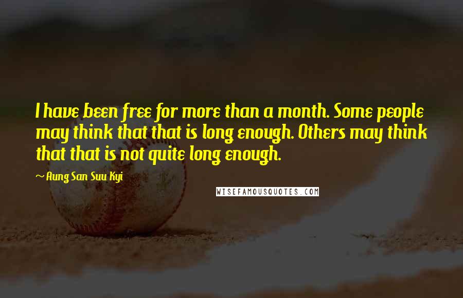 Aung San Suu Kyi Quotes: I have been free for more than a month. Some people may think that that is long enough. Others may think that that is not quite long enough.