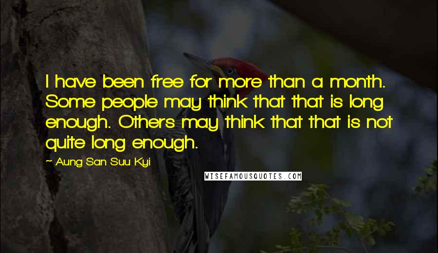 Aung San Suu Kyi Quotes: I have been free for more than a month. Some people may think that that is long enough. Others may think that that is not quite long enough.