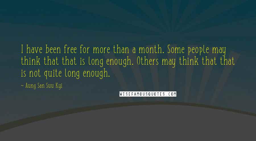 Aung San Suu Kyi Quotes: I have been free for more than a month. Some people may think that that is long enough. Others may think that that is not quite long enough.
